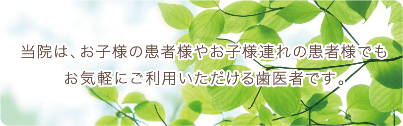 当院はお子様の患者様やお子様連れの患者様でもお気軽にご利用いただける歯医者です